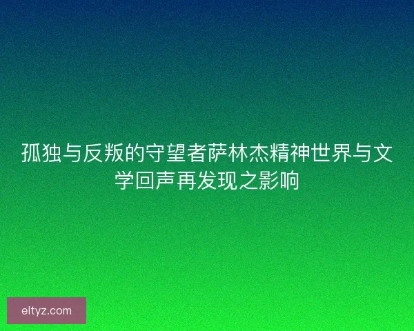 孤独与反叛的守望者萨林杰精神世界与文学回声再发现之影响