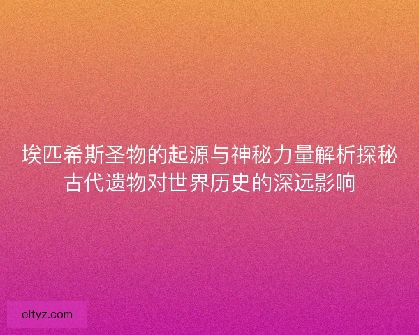 埃匹希斯圣物的起源与神秘力量解析探秘古代遗物对世界历史的深远影响