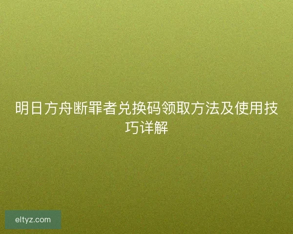 明日方舟断罪者兑换码领取方法及使用技巧详解
