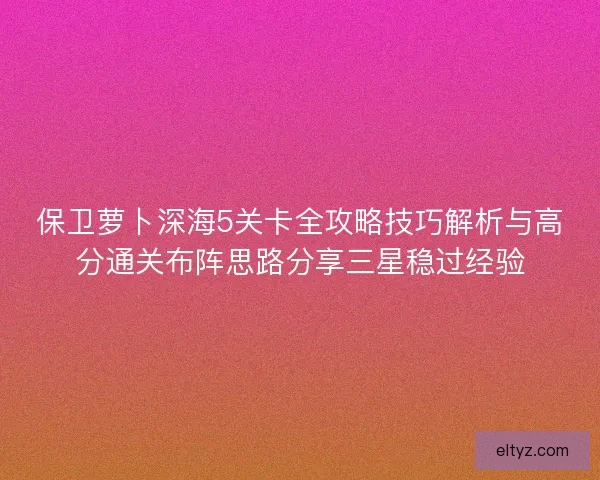 保卫萝卜深海5关卡全攻略技巧解析与高分通关布阵思路分享三星稳过经验
