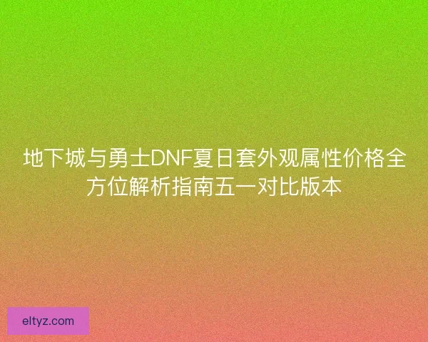 地下城与勇士DNF夏日套外观属性价格全方位解析指南五一对比版本