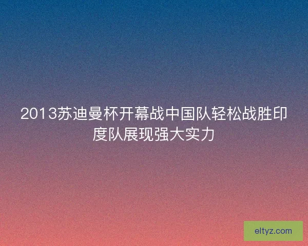 2013苏迪曼杯开幕战中国队轻松战胜印度队展现强大实力