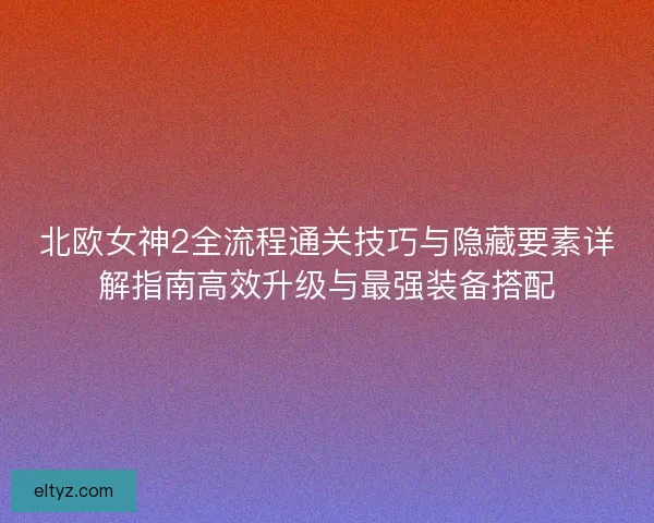 北欧女神2全流程通关技巧与隐藏要素详解指南高效升级与最强装备搭配