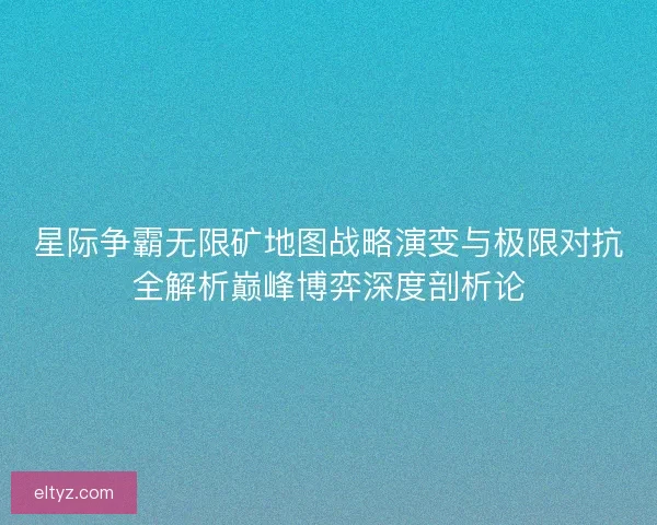 星际争霸无限矿地图战略演变与极限对抗全解析巅峰博弈深度剖析论
