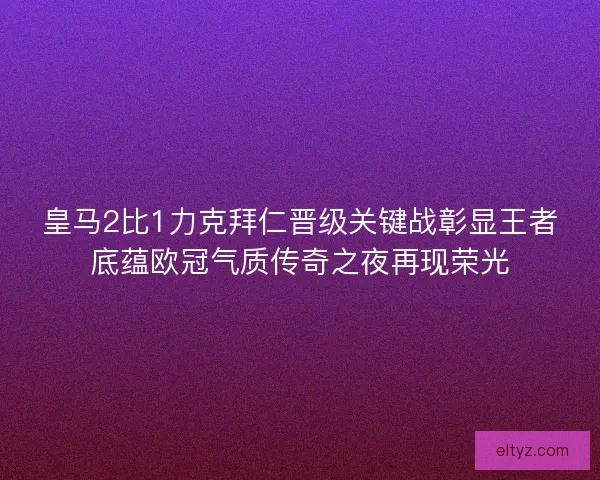 皇马2比1力克拜仁晋级关键战彰显王者底蕴欧冠气质传奇之夜再现荣光