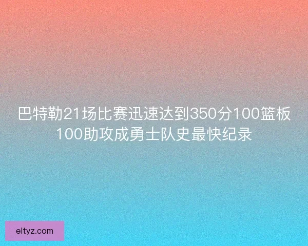 巴特勒21场比赛迅速达到350分100篮板100助攻成勇士队史最快纪录