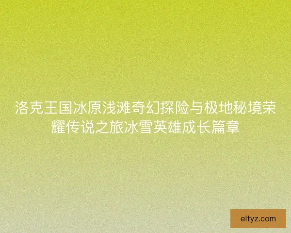 洛克王国冰原浅滩奇幻探险与极地秘境荣耀传说之旅冰雪英雄成长篇章