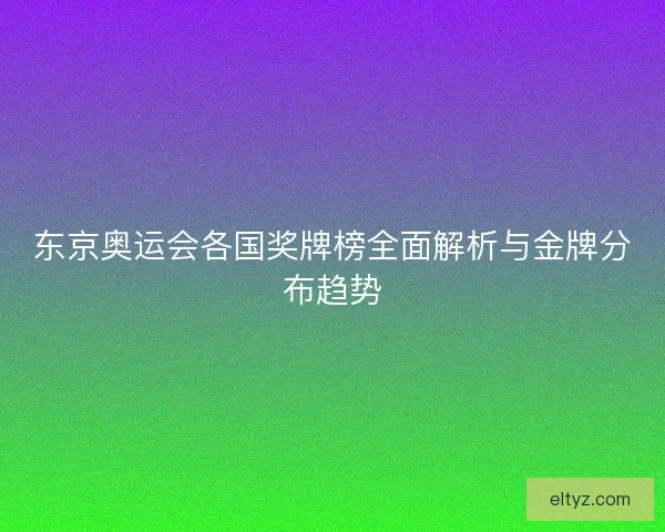 东京奥运会各国奖牌榜全面解析与金牌分布趋势