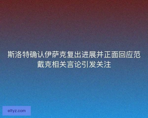 斯洛特确认伊萨克复出进展并正面回应范戴克相关言论引发关注