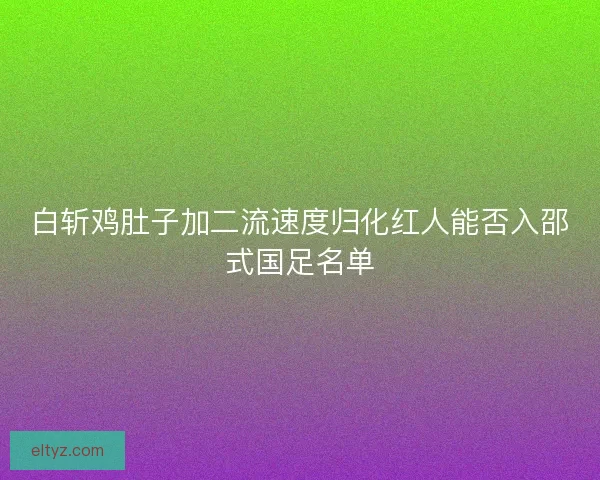 白斩鸡肚子加二流速度归化红人能否入邵式国足名单