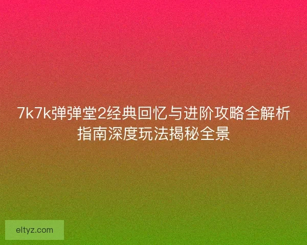 7k7k弹弹堂2经典回忆与进阶攻略全解析指南深度玩法揭秘全景