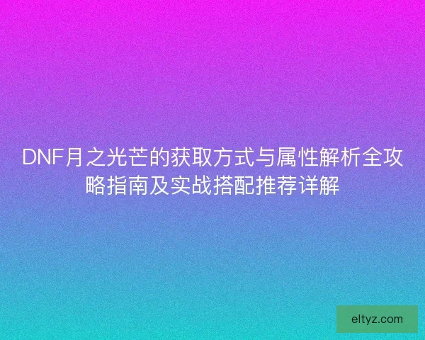 DNF月之光芒的获取方式与属性解析全攻略指南及实战搭配推荐详解