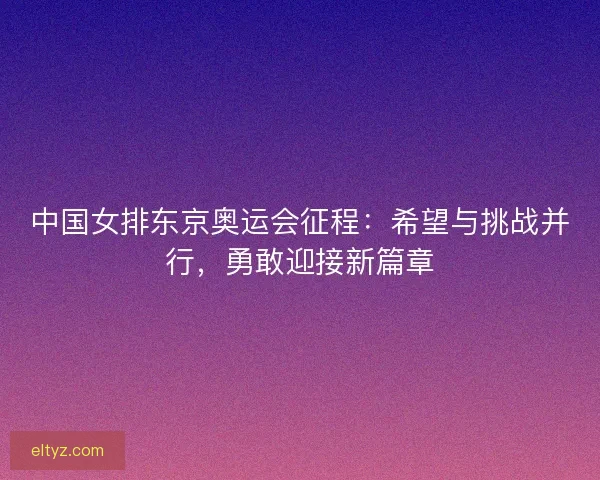 中国女排东京奥运会征程：希望与挑战并行，勇敢迎接新篇章