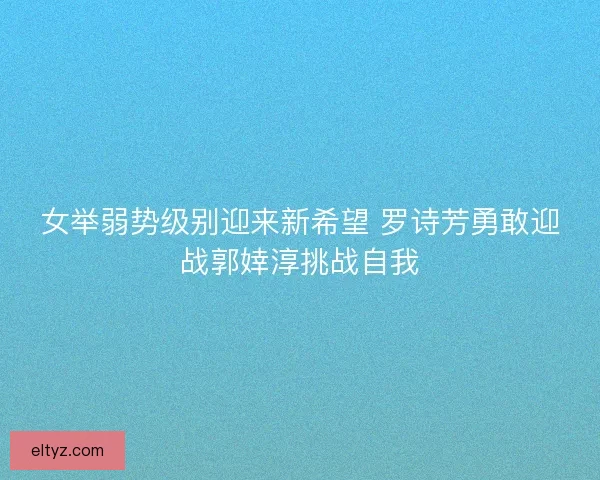 女举弱势级别迎来新希望 罗诗芳勇敢迎战郭婞淳挑战自我