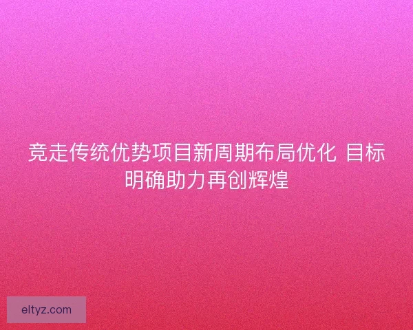 竞走传统优势项目新周期布局优化 目标明确助力再创辉煌