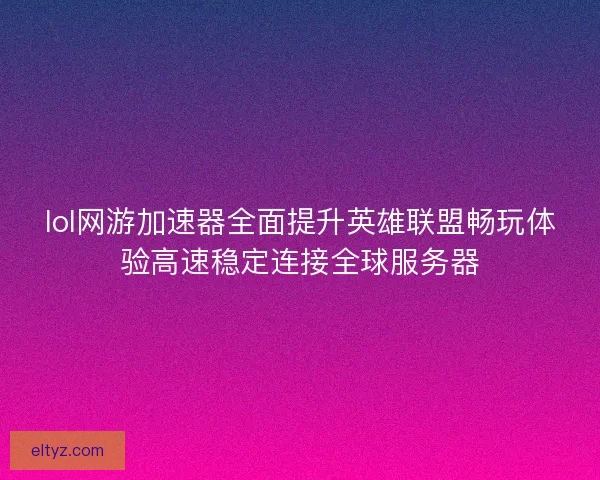 lol网游加速器全面提升英雄联盟畅玩体验高速稳定连接全球服务器