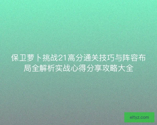 保卫萝卜挑战21高分通关技巧与阵容布局全解析实战心得分享攻略大全