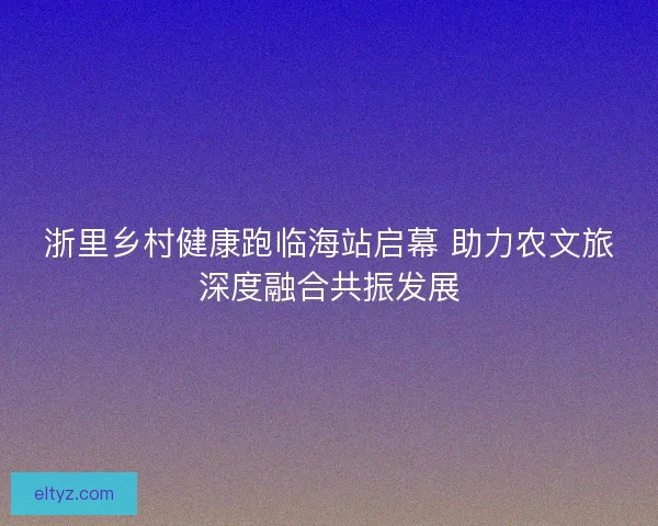 浙里乡村健康跑临海站启幕 助力农文旅深度融合共振发展