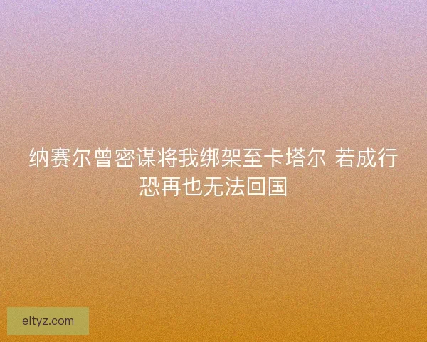 纳赛尔曾密谋将我绑架至卡塔尔 若成行恐再也无法回国