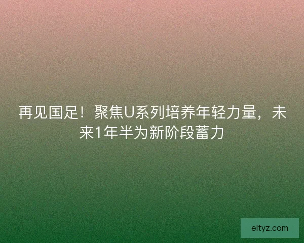 再见国足！聚焦U系列培养年轻力量，未来1年半为新阶段蓄力